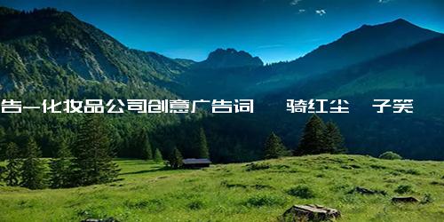 广告-化妆品公司创意广告词 一骑红尘妃子笑